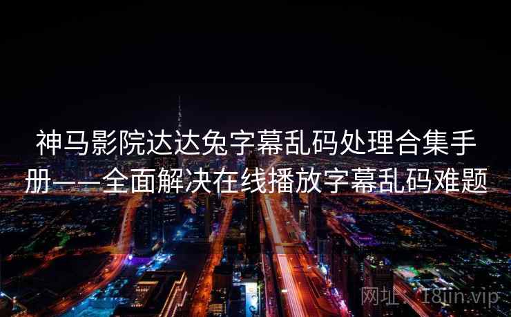 神马影院达达兔字幕乱码处理合集手册——全面解决在线播放字幕乱码难题