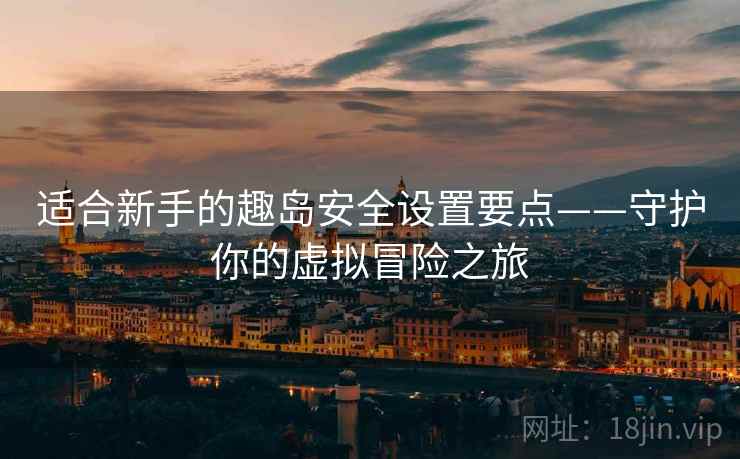 适合新手的趣岛安全设置要点——守护你的虚拟冒险之旅