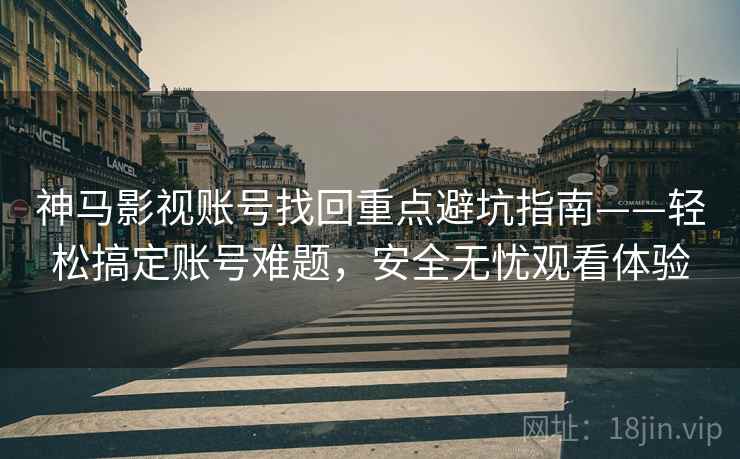 神马影视账号找回重点避坑指南——轻松搞定账号难题，安全无忧观看体验