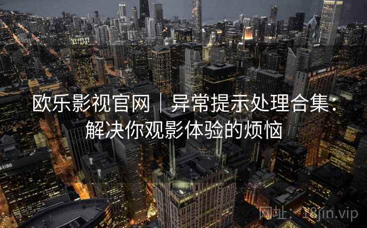 欧乐影视官网｜异常提示处理合集：解决你观影体验的烦恼