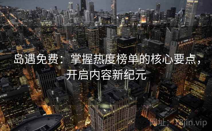 岛遇免费：掌握热度榜单的核心要点，开启内容新纪元