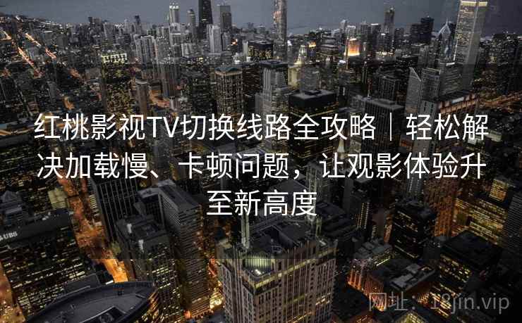 红桃影视TV切换线路全攻略｜轻松解决加载慢、卡顿问题，让观影体验升至新高度