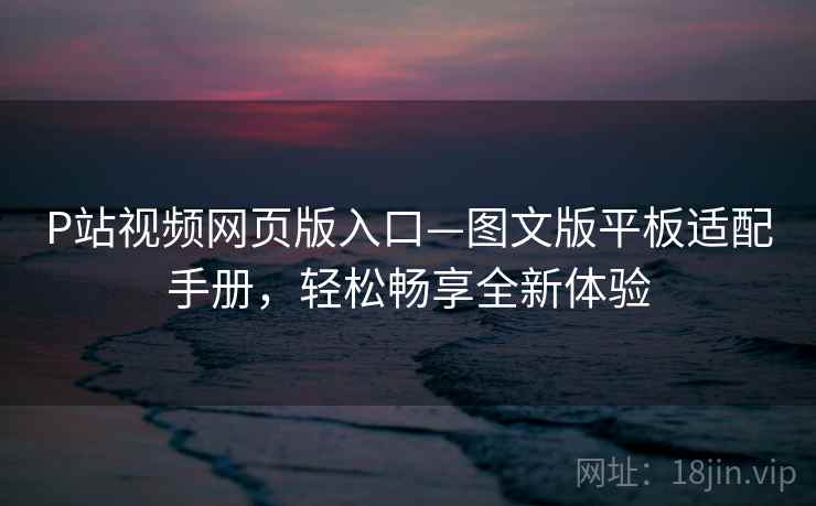 P站视频网页版入口—图文版平板适配手册,轻松畅享全新体验 P站视频网页版入口—图文版平板适配手册,轻松畅享全新体验