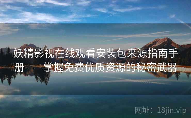 妖精影视在线观看安装包来源指南手册——掌握免费优质资源的秘密武器
