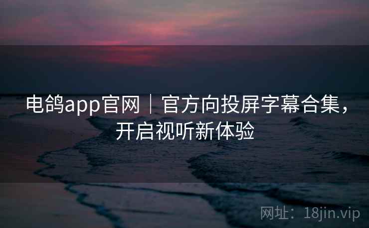 电鸽app官网｜官方向投屏字幕合集，开启视听新体验