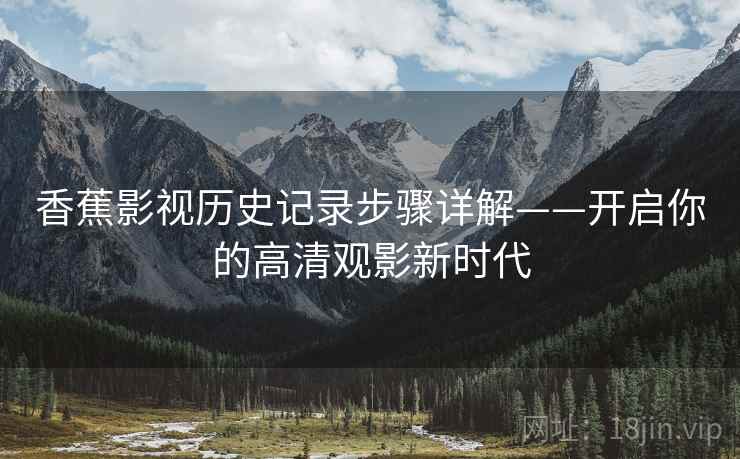 香蕉影视历史记录步骤详解——开启你的高清观影新时代 香蕉影视历史记录步骤详解——开启你的高清观影新时代