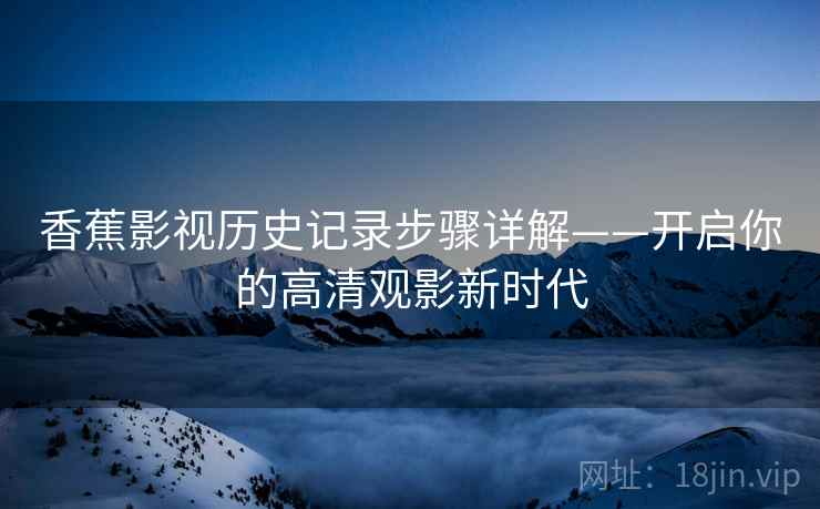 香蕉影视历史记录步骤详解——开启你的高清观影新时代