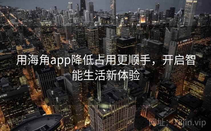 用海角app降低占用更顺手，开启智能生活新体验