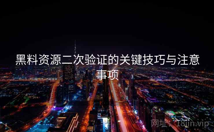 黑料资源二次验证的关键技巧与注意事项