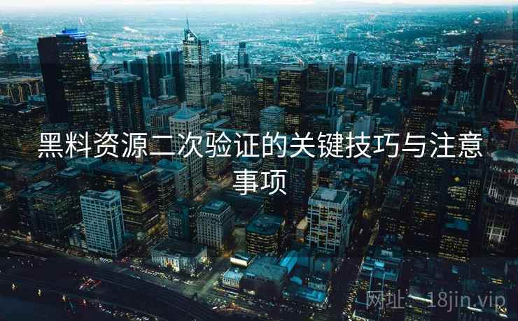 黑料资源二次验证的关键技巧与注意事项