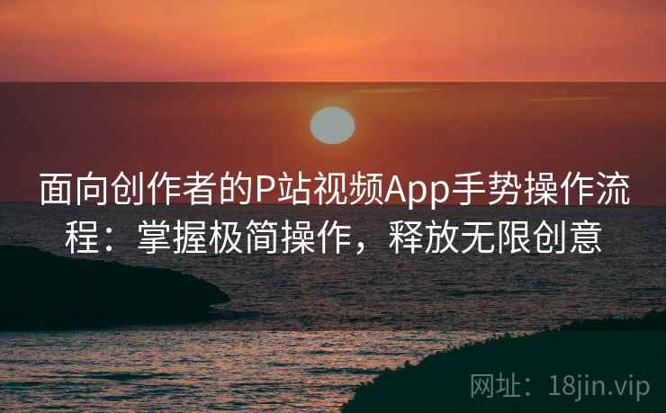 面向创作者的P站视频App手势操作流程:掌握极简操作,释放无限创意 面向创作者的P站视频App手势操作流程:掌握极简操作,释放无限创意