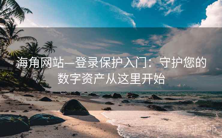 海角网站—登录保护入门：守护您的数字资产从这里开始