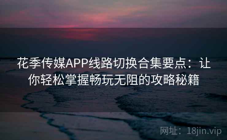 花季传媒APP线路切换合集要点：让你轻松掌握畅玩无阻的攻略秘籍
