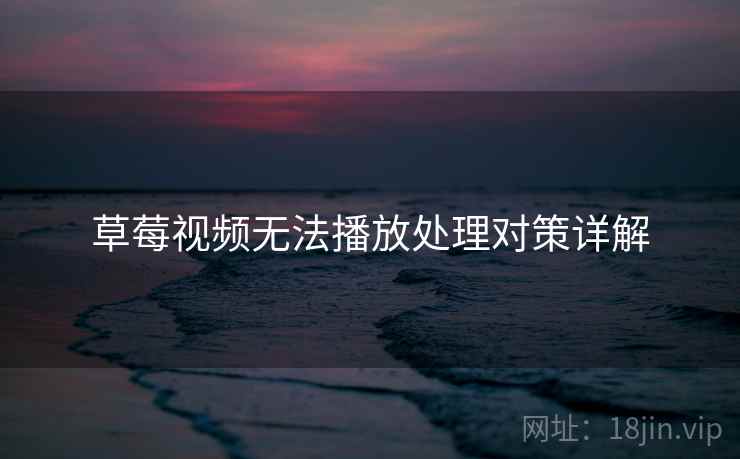 草莓视频无法播放处理对策详解