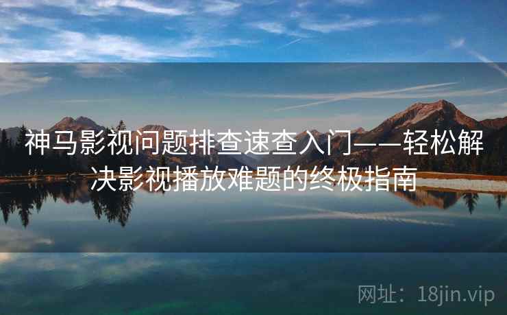 神马影视问题排查速查入门——轻松解决影视播放难题的终极指南