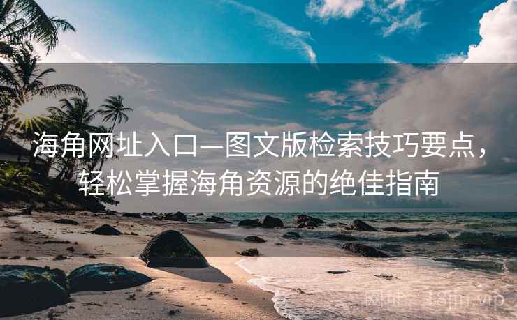 海角网址入口—图文版检索技巧要点，轻松掌握海角资源的绝佳指南