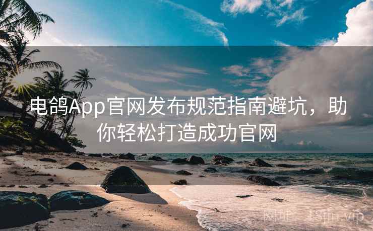 电鸽App官网发布规范指南避坑，助你轻松打造成功官网
