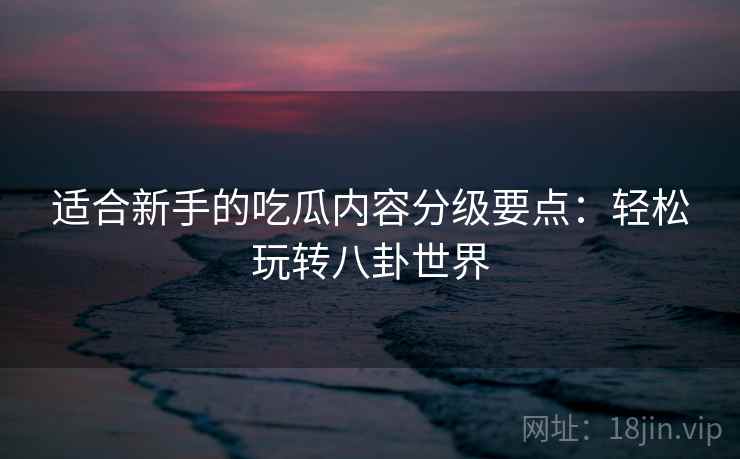 适合新手的吃瓜内容分级要点：轻松玩转八卦世界