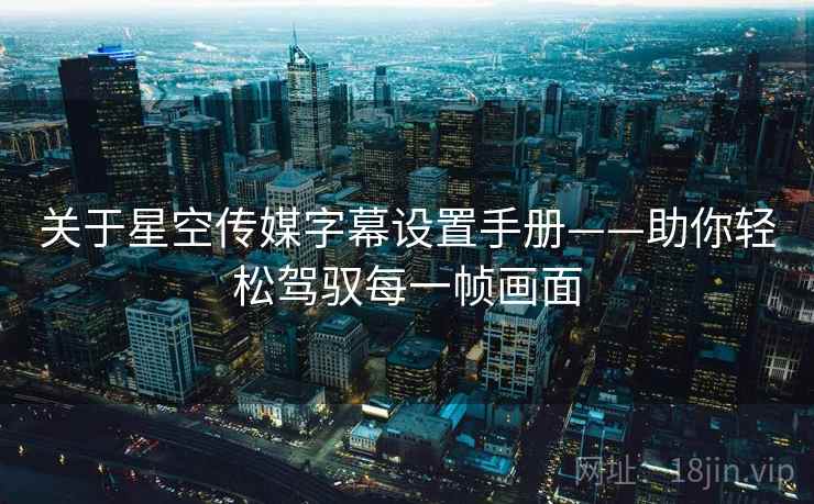 关于星空传媒字幕设置手册——助你轻松驾驭每一帧画面