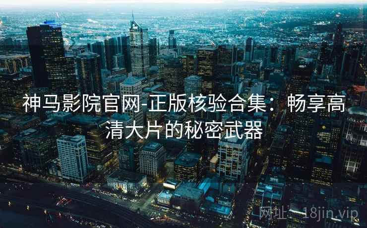 神马影院官网-正版核验合集:畅享高清大片的秘密武器 神马影院官网-正版核验合集:畅享高清大片的秘密武器