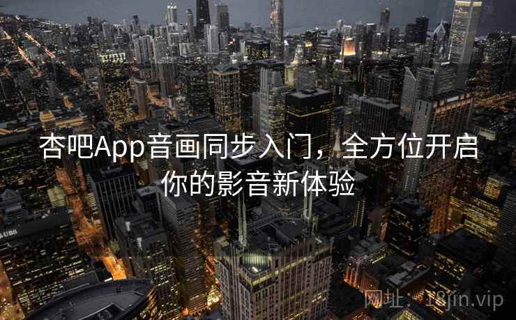 杏吧App音画同步入门，全方位开启你的影音新体验
