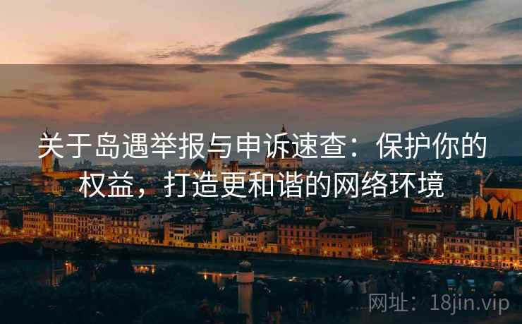 关于岛遇举报与申诉速查：保护你的权益，打造更和谐的网络环境