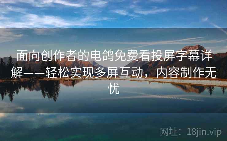 面向创作者的电鸽免费看投屏字幕详解——轻松实现多屏互动,内容制作无忧 面向创作者的电鸽免费看投屏字幕详解——轻松实现多屏互动,内容制作无忧