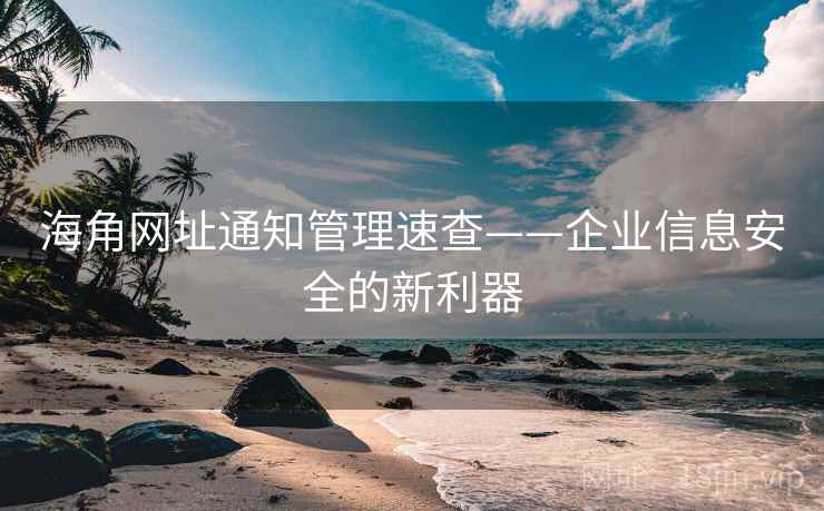 海角网址通知管理速查——企业信息安全的新利器