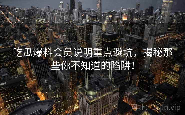 吃瓜爆料会员说明重点避坑,揭秘那些你不知道的陷阱! 吃瓜爆料会员说明重点避坑,揭秘那些你不知道的陷阱!