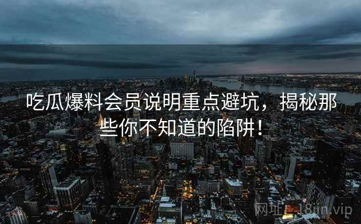 吃瓜爆料会员说明重点避坑，揭秘那些你不知道的陷阱！