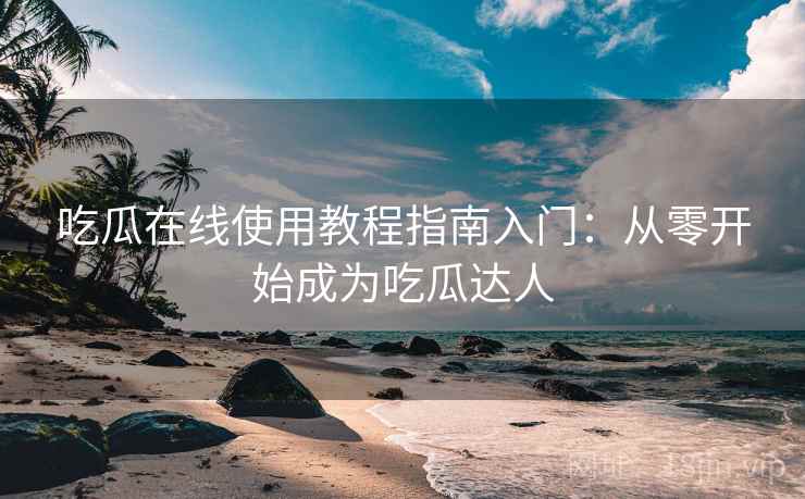 吃瓜在线使用教程指南入门：从零开始成为吃瓜达人