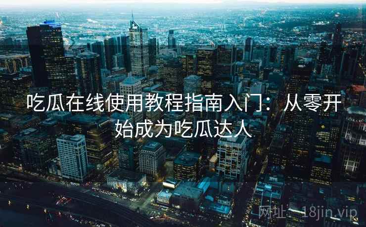 吃瓜在线使用教程指南入门：从零开始成为吃瓜达人