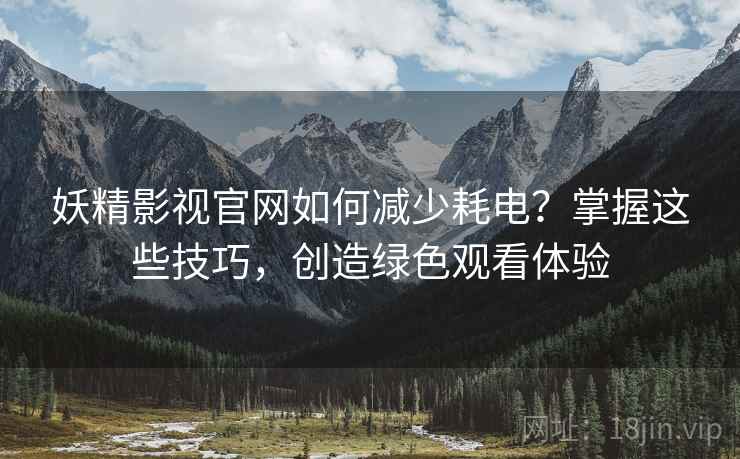 妖精影视官网如何减少耗电？掌握这些技巧，创造绿色观看体验