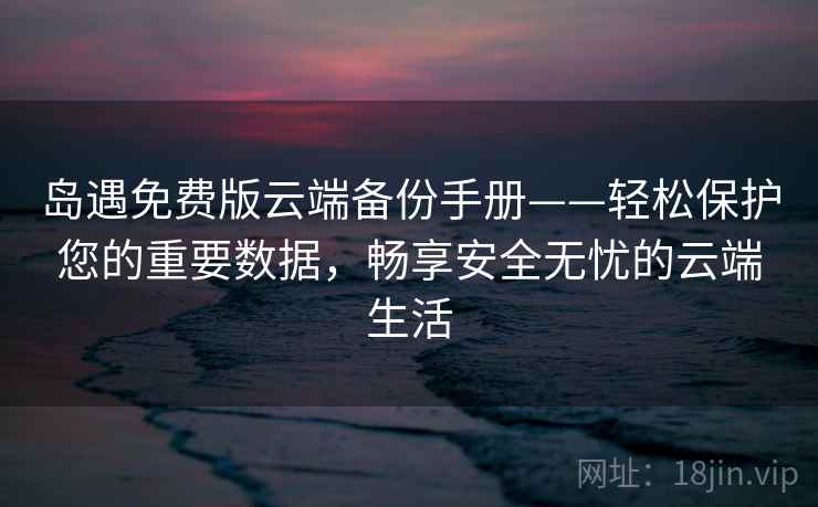 岛遇免费版云端备份手册——轻松保护您的重要数据，畅享安全无忧的云端生活