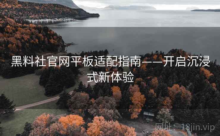 黑料社官网平板适配指南——开启沉浸式新体验
