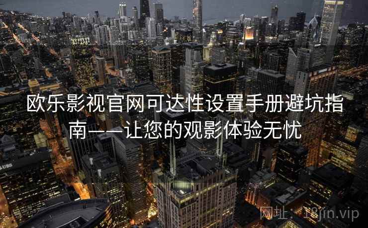 欧乐影视官网可达性设置手册避坑指南——让您的观影体验无忧