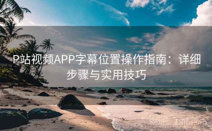 P站视频APP字幕位置操作指南：详细步骤与实用技巧