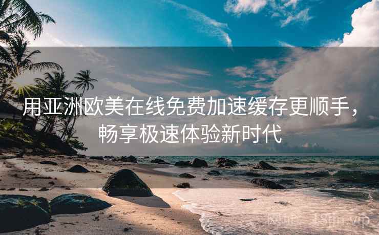 用亚洲欧美在线免费加速缓存更顺手，畅享极速体验新时代