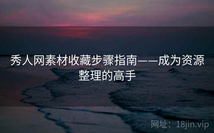秀人网素材收藏步骤指南——成为资源整理的高手