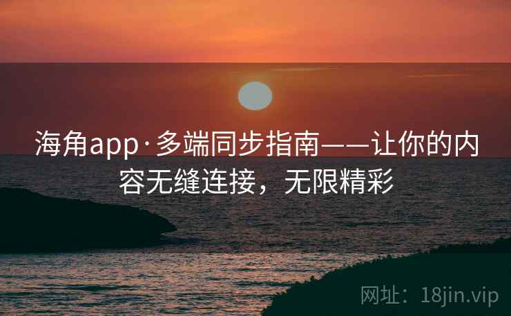 海角app·多端同步指南——让你的内容无缝连接，无限精彩