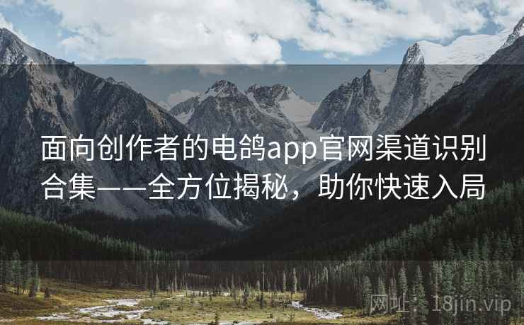 面向创作者的电鸽app官网渠道识别合集——全方位揭秘，助你快速入局