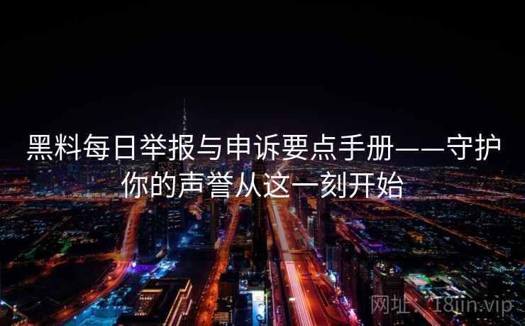黑料每日举报与申诉要点手册——守护你的声誉从这一刻开始