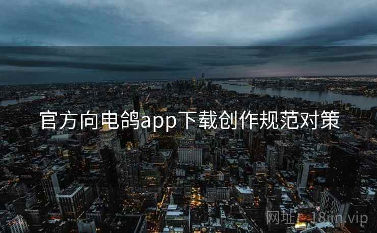 官方向电鸽app下载创作规范对策