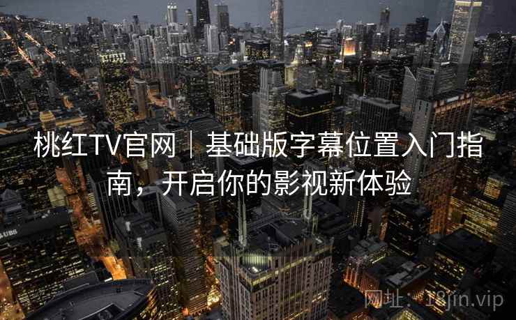 桃红TV官网｜基础版字幕位置入门指南，开启你的影视新体验