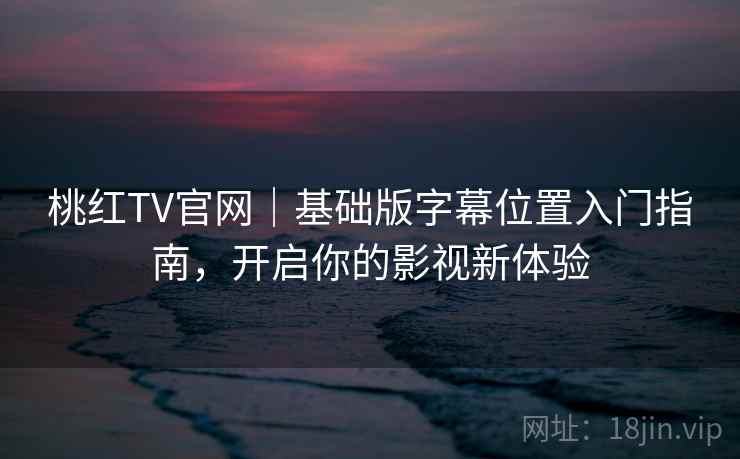 桃红TV官网｜基础版字幕位置入门指南，开启你的影视新体验