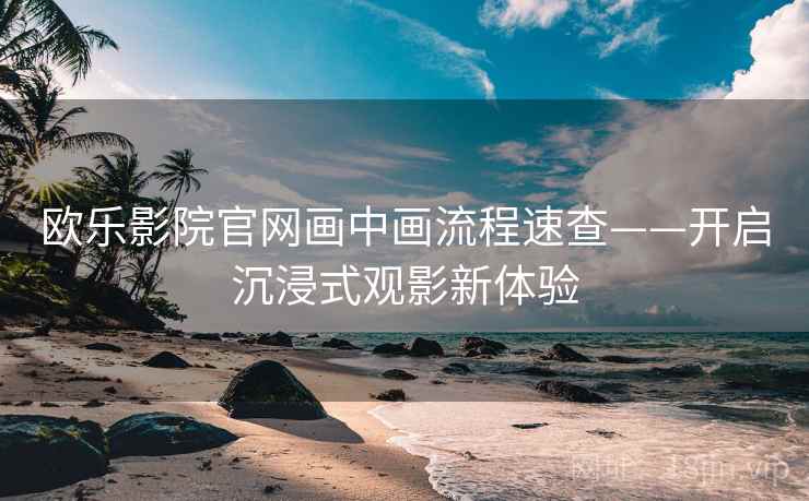 欧乐影院官网画中画流程速查——开启沉浸式观影新体验