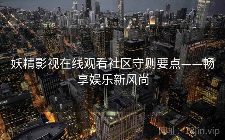 妖精影视在线观看社区守则要点——畅享娱乐新风尚