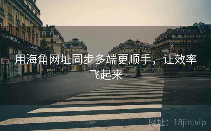 用海角网址同步多端更顺手，让效率飞起来