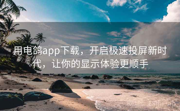 用电鸽app下载，开启极速投屏新时代，让你的显示体验更顺手