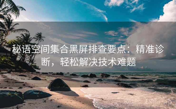 秘语空间集合黑屏排查要点：精准诊断，轻松解决技术难题